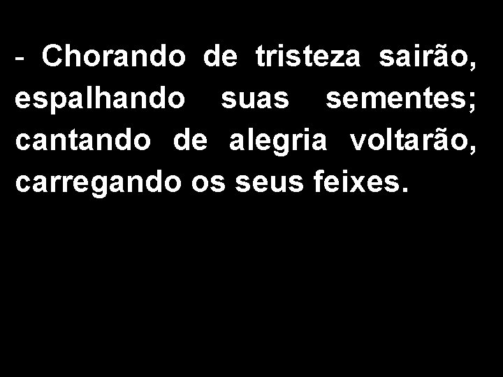 - Chorando de tristeza sairão, espalhando suas sementes; cantando de alegria voltarão, carregando os