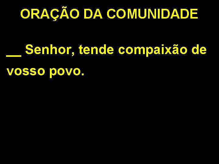 ORAÇÃO DA COMUNIDADE __ Senhor, tende compaixão de vosso povo. 