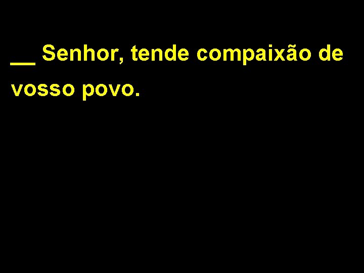 __ Senhor, tende compaixão de vosso povo. 