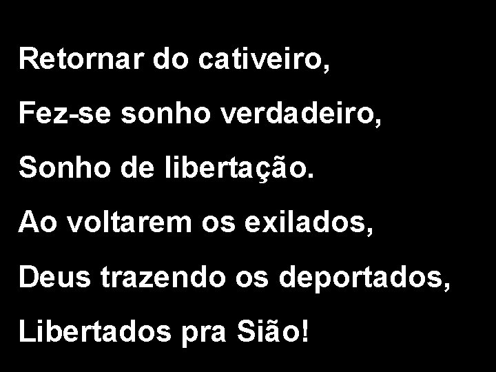 Retornar do cativeiro, Fez-se sonho verdadeiro, Sonho de libertação. Ao voltarem os exilados, Deus