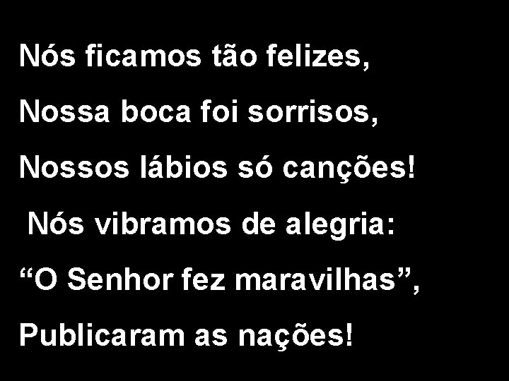 Nós ficamos tão felizes, Nossa boca foi sorrisos, Nossos lábios só canções! Nós vibramos