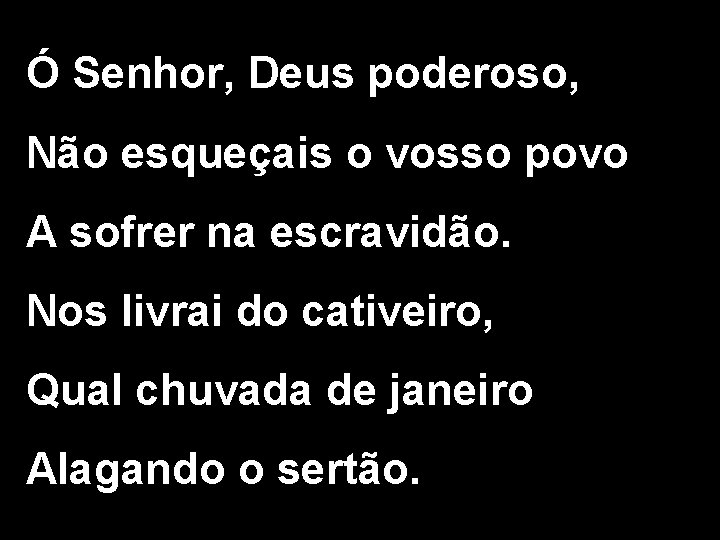 Ó Senhor, Deus poderoso, Não esqueçais o vosso povo A sofrer na escravidão. Nos