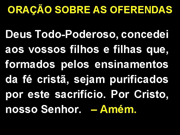 ORAÇÃO SOBRE AS OFERENDAS Deus Todo-Poderoso, concedei aos vossos filhos e filhas que, formados