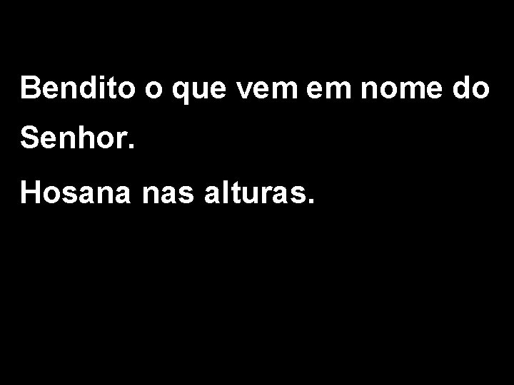 Bendito o que vem em nome do Senhor. Hosana nas alturas. 