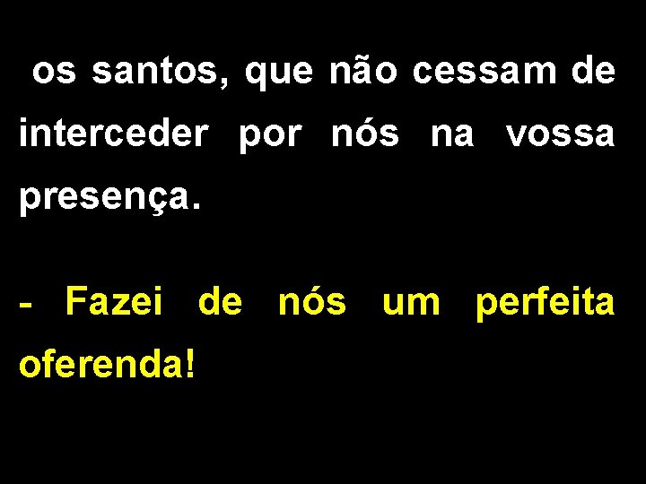 os santos, que não cessam de interceder por nós na vossa presença. - Fazei