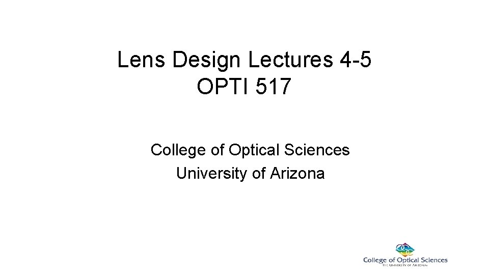 Lens Design Lectures 4 -5 OPTI 517 College of Optical Sciences University of Arizona Lens Design Lectures 4 -5 OPTI 517 College of Optical Sciences University of Arizona