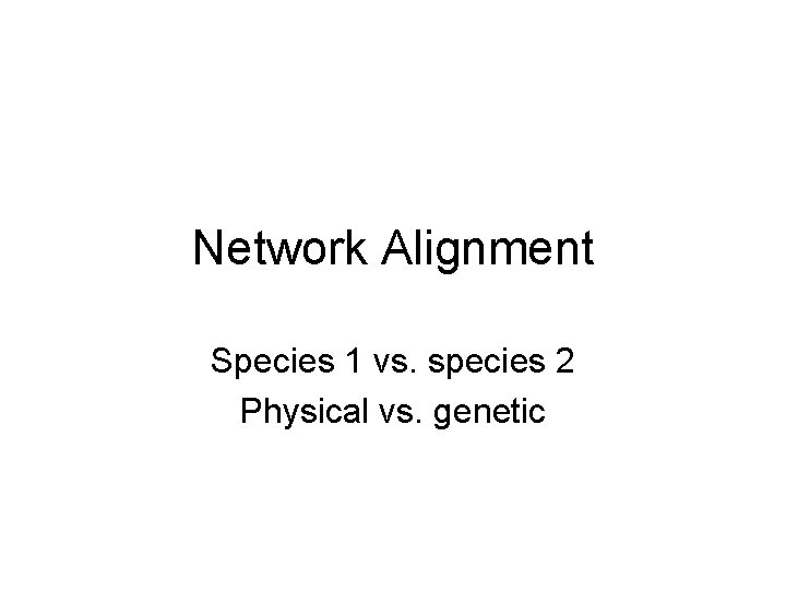 Network Alignment Species 1 vs. species 2 Physical vs. genetic 