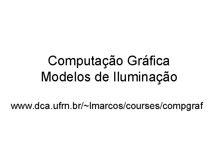 Computação Gráfica Modelos de Iluminação www. dca. ufrn. br/~lmarcos/courses/compgraf 