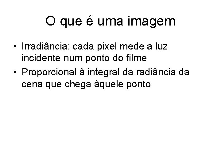 O que é uma imagem • Irradiância: cada pixel mede a luz incidente num