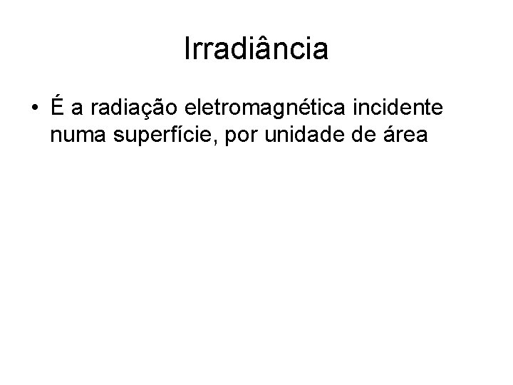 Irradiância • É a radiação eletromagnética incidente numa superfície, por unidade de área 