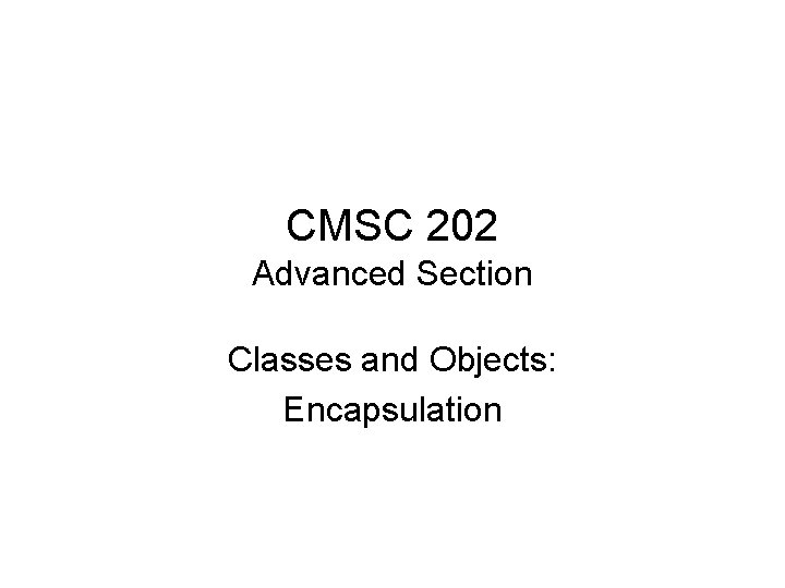 CMSC 202 Advanced Section Classes and Objects: Encapsulation 