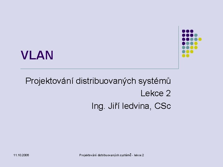 VLAN Projektování distribuovaných systémů Lekce 2 Ing. Jiří ledvina, CSc 11. 10. 2006 Projektování