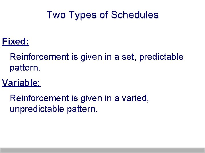 Two Types of Schedules Fixed: Reinforcement is given in a set, predictable pattern. Variable:
