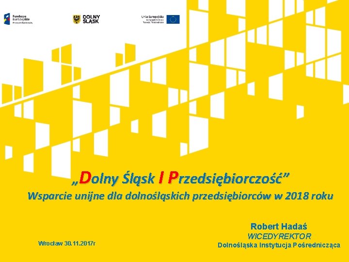 „Dolny Śląsk I Przedsiębiorczość” Wsparcie unijne dla dolnośląskich przedsiębiorców w 2018 roku Robert Hadaś