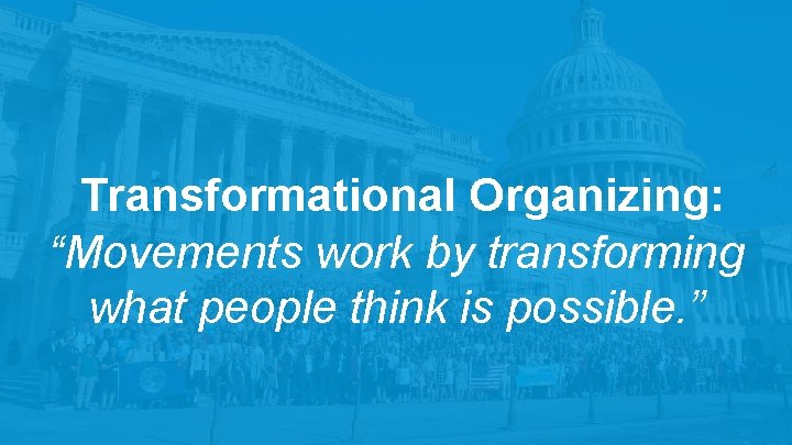 Transformational Organizing: “Movements work by transforming what people think is possible. ” 