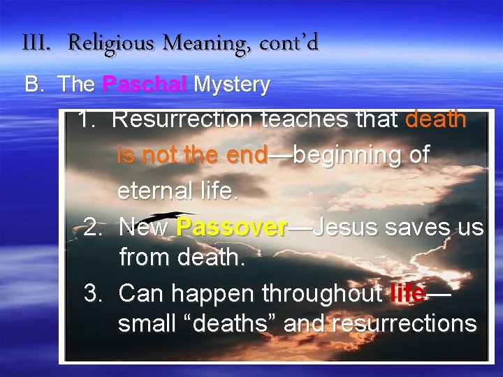 III. Religious Meaning, cont’d B. The Paschal Mystery 1. Resurrection teaches that death is
