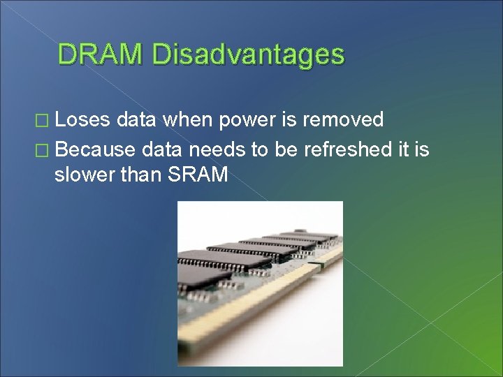 DRAM Disadvantages � Loses data when power is removed � Because data needs to