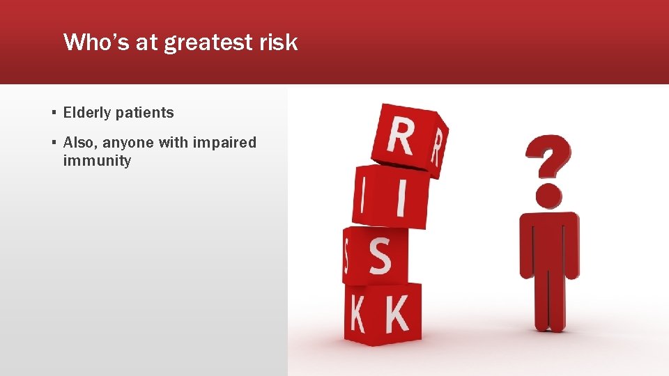 Who’s at greatest risk ▪ Elderly patients ▪ Also, anyone with impaired immunity Who’s at greatest risk ▪ Elderly patients ▪ Also, anyone with impaired immunity