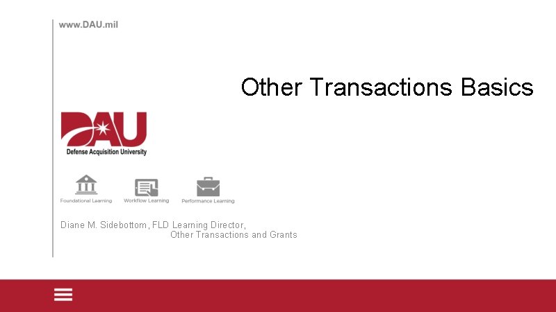 Other Transactions Basics Diane M. Sidebottom, FLD Learning Director, Other Transactions and Grants 