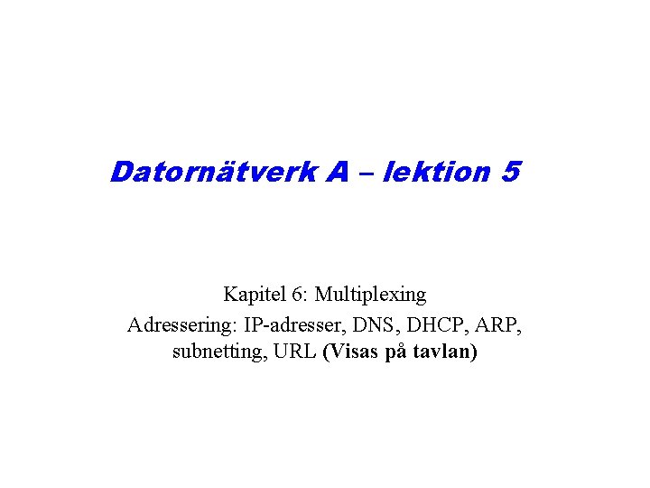 Datornätverk A – lektion 5 Kapitel 6: Multiplexing Adressering: IP-adresser, DNS, DHCP, ARP, subnetting,