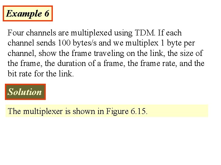 Example 6 Four channels are multiplexed using TDM. If each channel sends 100 bytes/s