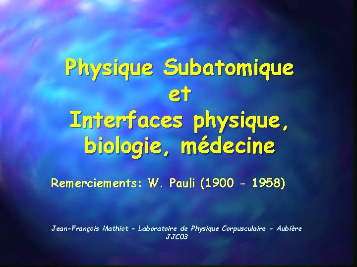 Physique Subatomique et Interfaces physique, biologie, médecine Remerciements: W. Pauli (1900 - 1958) Jean-François