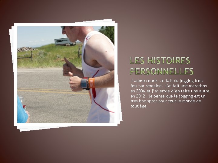 J’adore courir. Je fais du jogging trois fois par semaine. J’ai fait une marathon