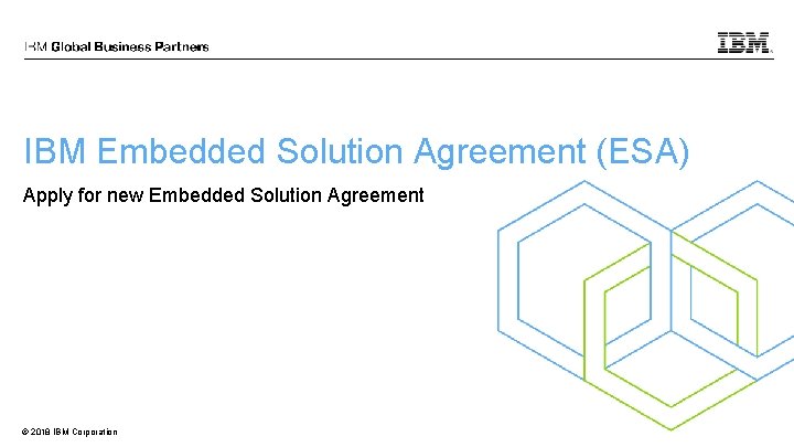 IBM Embedded Solution Agreement (ESA) Apply for new Embedded Solution Agreement © 2018 IBM