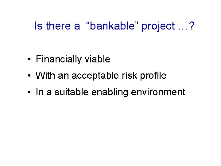 Is there a “bankable” project …? • Financially viable • With an acceptable risk