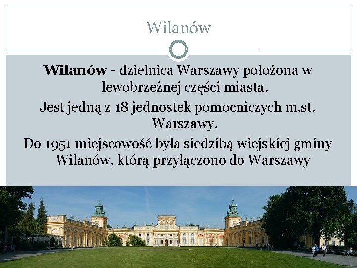 Wilanów - dzielnica Warszawy położona w lewobrzeżnej części miasta. Jest jedną z 18 jednostek