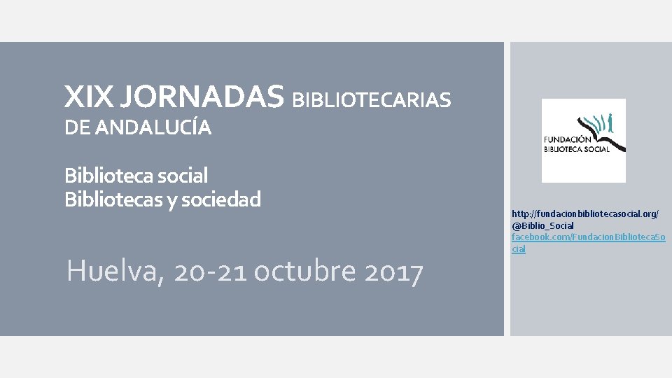 XIX JORNADAS BIBLIOTECARIAS DE ANDALUCÍA Biblioteca social Bibliotecas y sociedad Huelva, 20 -21 octubre