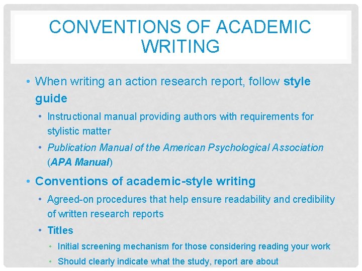 CONVENTIONS OF ACADEMIC WRITING • When writing an action research report, follow style guide