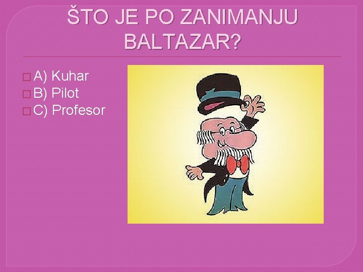 ŠTO JE PO ZANIMANJU BALTAZAR? � A) Kuhar � B) Pilot � C) Profesor