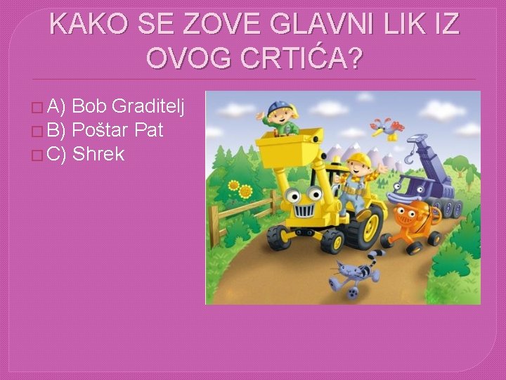 KAKO SE ZOVE GLAVNI LIK IZ OVOG CRTIĆA? � A) Bob Graditelj � B)