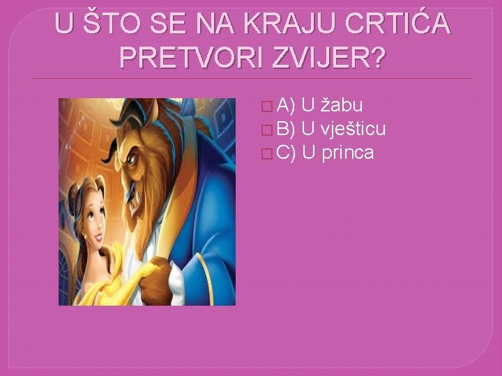 U ŠTO SE NA KRAJU CRTIĆA PRETVORI ZVIJER? � A) U žabu � B)