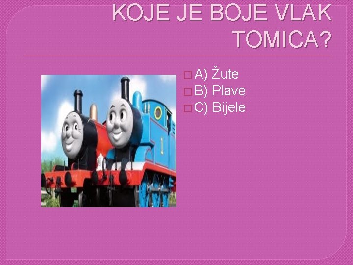 KOJE JE BOJE VLAK TOMICA? � A) Žute � B) Plave � C) Bijele KOJE JE BOJE VLAK TOMICA? � A) Žute � B) Plave � C) Bijele