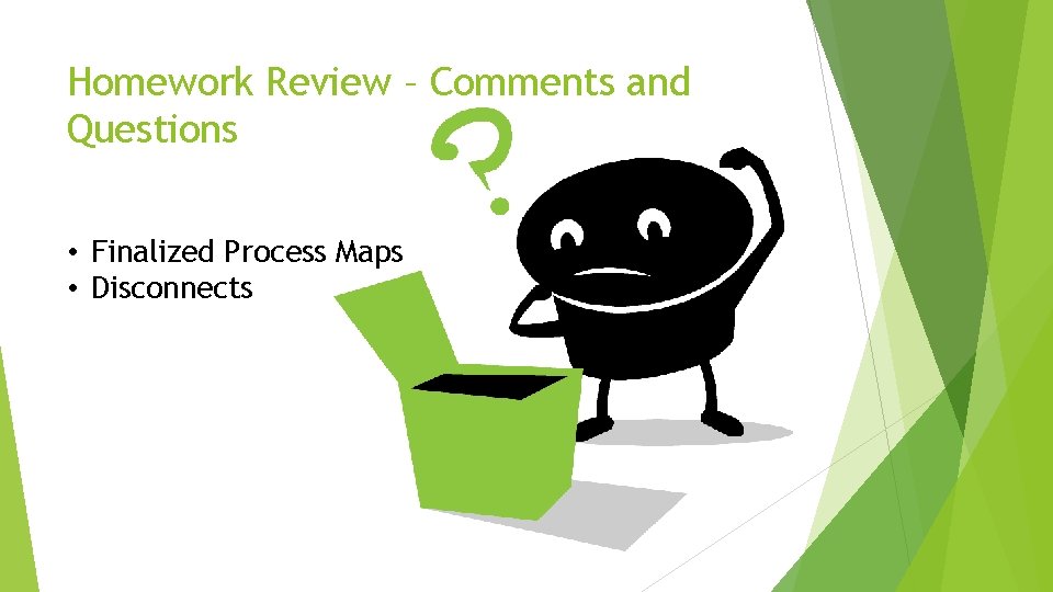 Homework Review – Comments and Questions • Finalized Process Maps • Disconnects 