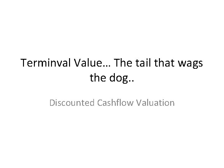 Terminval Value… The tail that wags the dog. . Discounted Cashflow Valuation 