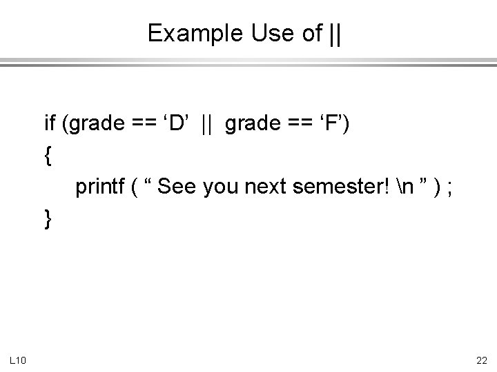 Example Use of || if (grade == ‘D’ || grade == ‘F’) { printf