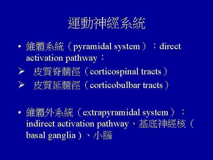 運動神經系統 • 錐體系統（pyramidal system）：direct activation pathway： Ø 皮質脊髓徑（corticospinal tracts） Ø 皮質延髓徑（corticobulbar tracts） • 錐體外系統（extrapyramidal