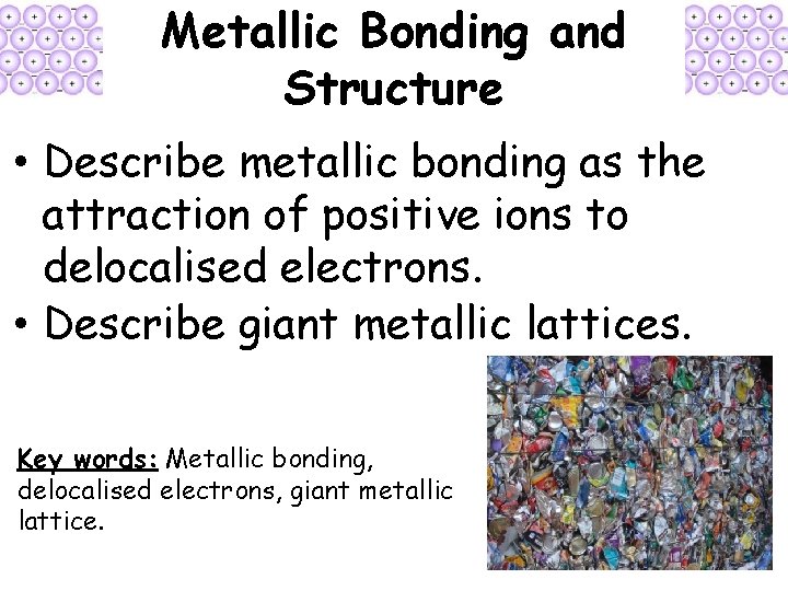 Metallic Bonding and Structure • Describe metallic bonding as the attraction of positive ions