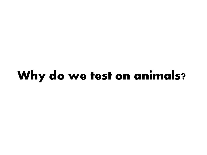 Why do we test on animals? 