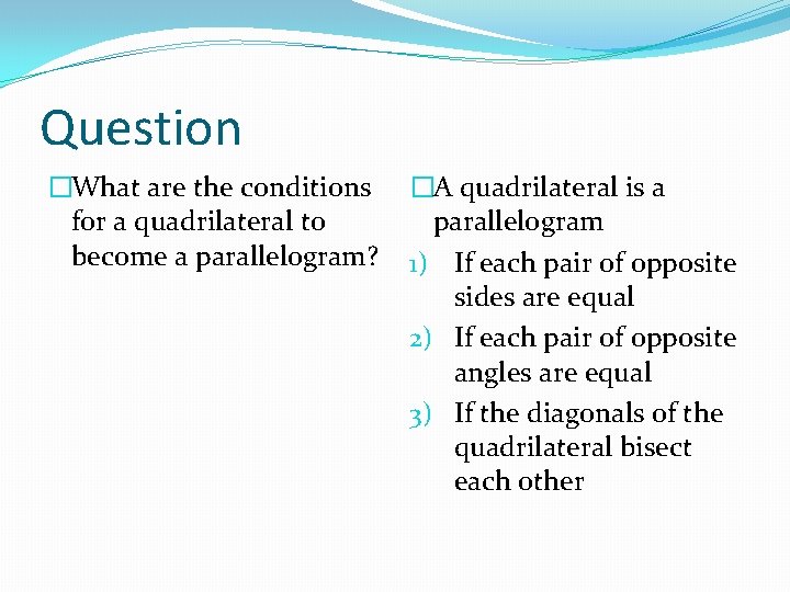 Question �What are the conditions for a quadrilateral to become a parallelogram? �A quadrilateral