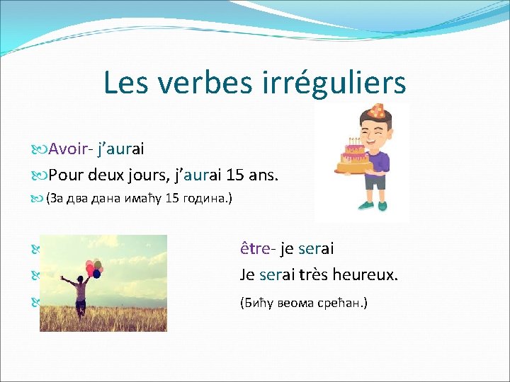 Les verbes irréguliers Avoir- j’aurai Pour deux jours, j’aurai 15 ans. (За два дана