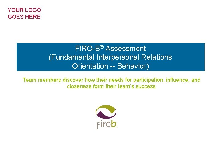 YOUR LOGO GOES HERE FIRO-B® Assessment (Fundamental Interpersonal Relations Orientation -- Behavior) Team members