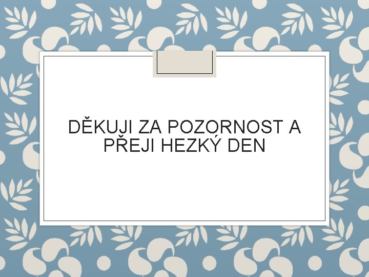 DĚKUJI ZA POZORNOST A PŘEJI HEZKÝ DEN 