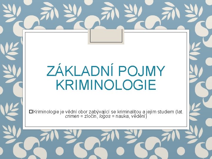 ZÁKLADNÍ POJMY KRIMINOLOGIE Kriminologie je vědní obor zabývající se kriminalitou a jejím studiem (lat.