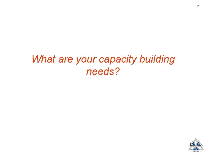 15 What are your capacity building needs? 15 