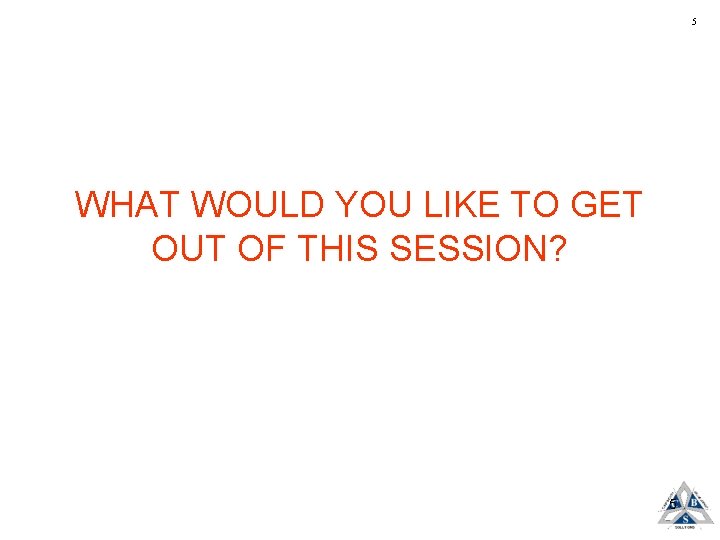 5 WHAT WOULD YOU LIKE TO GET OUT OF THIS SESSION? 5 