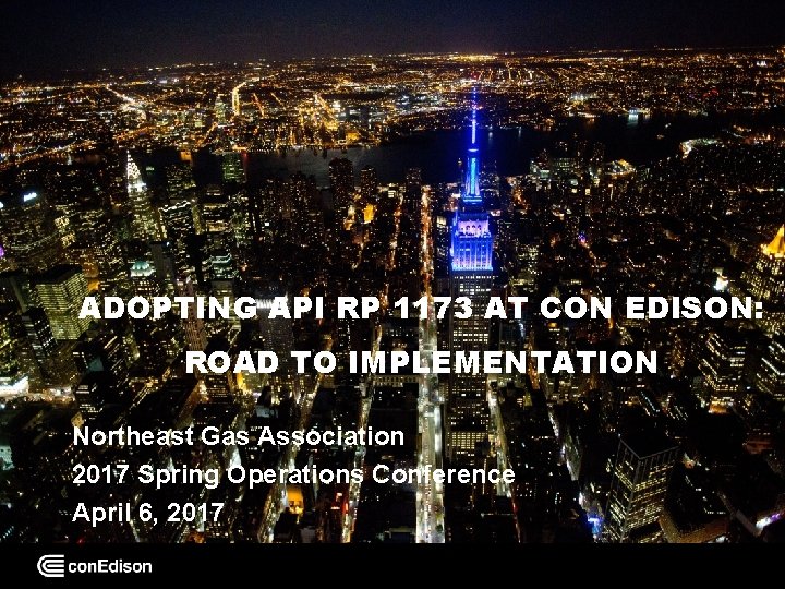 ADOPTING API RP 1173 AT CON EDISON: ROAD TO IMPLEMENTATION Northeast Gas Association 2017